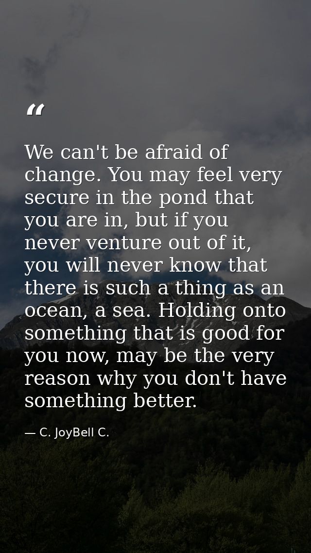 We can't be afraid of change. You may feel very secure in the pond that you are in, but if you never venture out of it,  — C. JoyBell C.