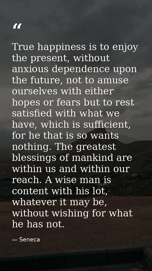 True happiness is to enjoy the present, without anxious dependence upon the future, not to amuse ourselves with either h — Seneca