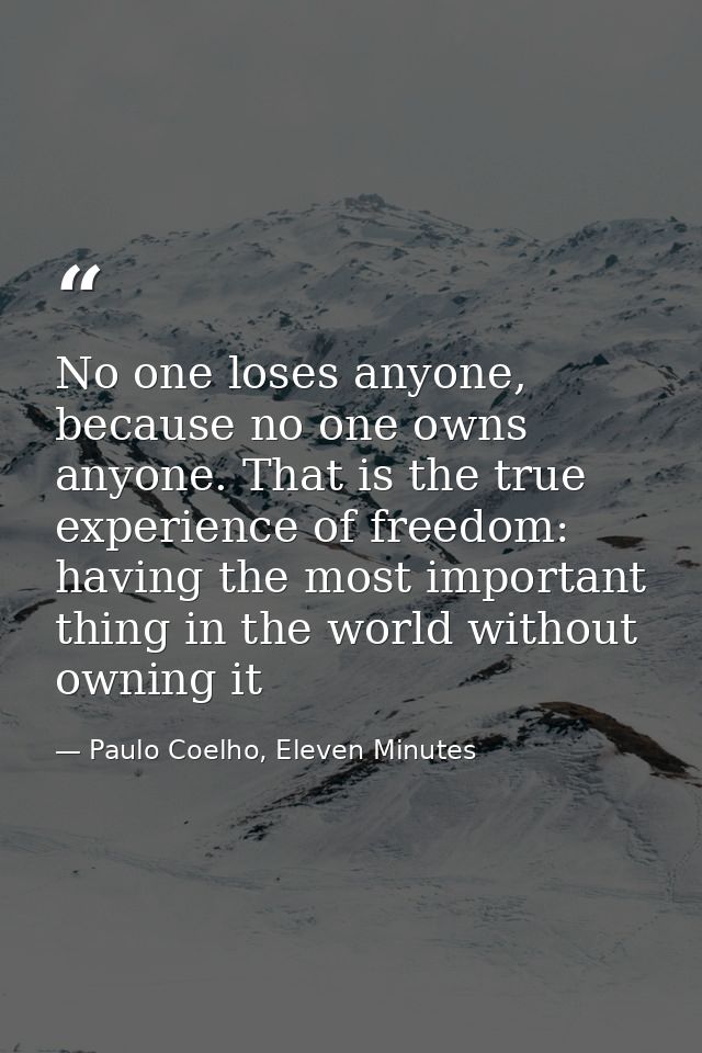 No one loses anyone, because no one owns anyone. That is the true experience of freedom: having the most important thing — Paulo Coelho, Eleven Minutes
