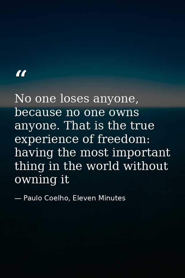 No one loses anyone, because no one owns anyone. That is the true experience of freedom: having the most important thing — Paulo Coelho, Eleven Minutes