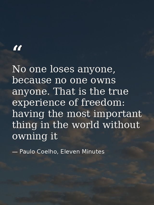 No one loses anyone, because no one owns anyone. That is the true experience of freedom: having the most important thing — Paulo Coelho, Eleven Minutes