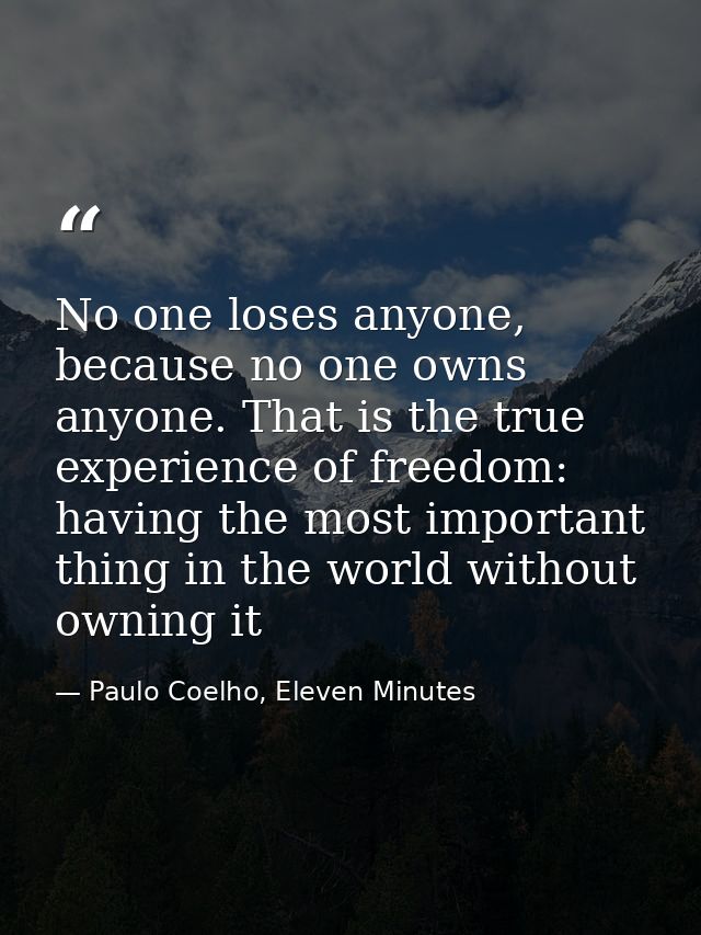 No one loses anyone, because no one owns anyone. That is the true experience of freedom: having the most important thing — Paulo Coelho, Eleven Minutes