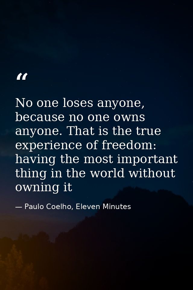 No one loses anyone, because no one owns anyone. That is the true experience of freedom: having the most important thing — Paulo Coelho, Eleven Minutes