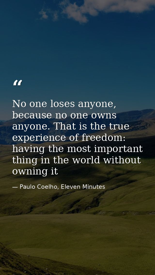 No one loses anyone, because no one owns anyone. That is the true experience of freedom: having the most important thing — Paulo Coelho, Eleven Minutes