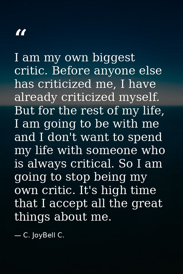 I am my own biggest critic. Before anyone else has criticized me, I have already criticized myself. But for the rest of  — C. JoyBell C.