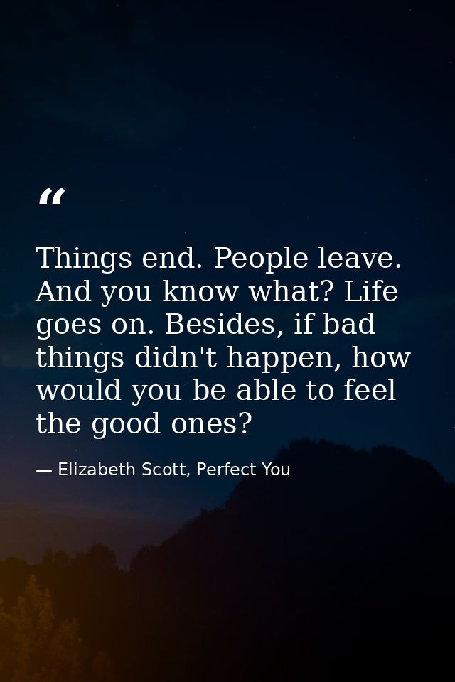 Things end. People leave. And you know what? Life goes on. Besides, if bad things didn't happen, how would you be able t — Elizabeth Scott, Perfect You