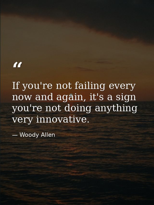 If you're not failing every now and again, it's a sign you're not doing anything very innovative. — Woody Allen