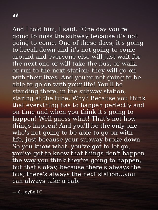 And I told him, I said: "One day you're going to miss the subway because it's not going to come. One of these days, it's — C. JoyBell C.