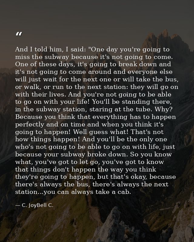 And I told him, I said: "One day you're going to miss the subway because it's not going to come. One of these days, it's — C. JoyBell C.
