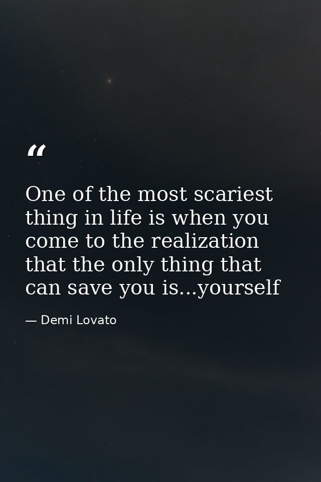 One of the most scariest thing in life is when you come to the realization that the only thing that can save you is...yo — Demi Lovato