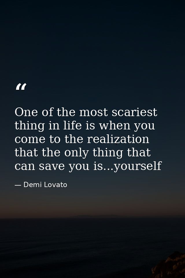 One of the most scariest thing in life is when you come to the realization that the only thing that can save you is...yo — Demi Lovato
