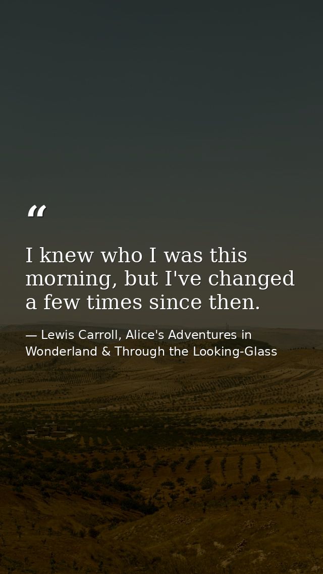 I knew who I was this morning, but I've changed a few times since then. — Lewis Carroll, Alice's Adventures in Wonderland & Through the Looking-Glass