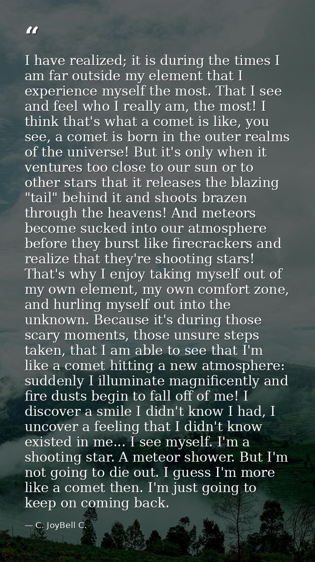 I have realized; it is during the times I am far outside my element that I experience myself the most. That I see and fe — C. JoyBell C.