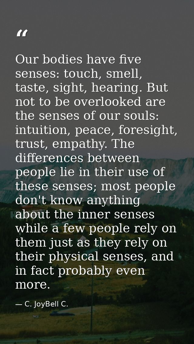 Our bodies have five senses: touch, smell, taste, sight, hearing. But not to be overlooked are the senses of our souls:  — C. JoyBell C.