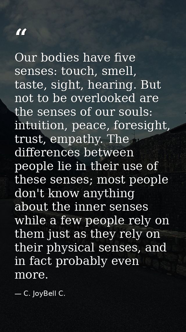 Our bodies have five senses: touch, smell, taste, sight, hearing. But not to be overlooked are the senses of our souls:  — C. JoyBell C.