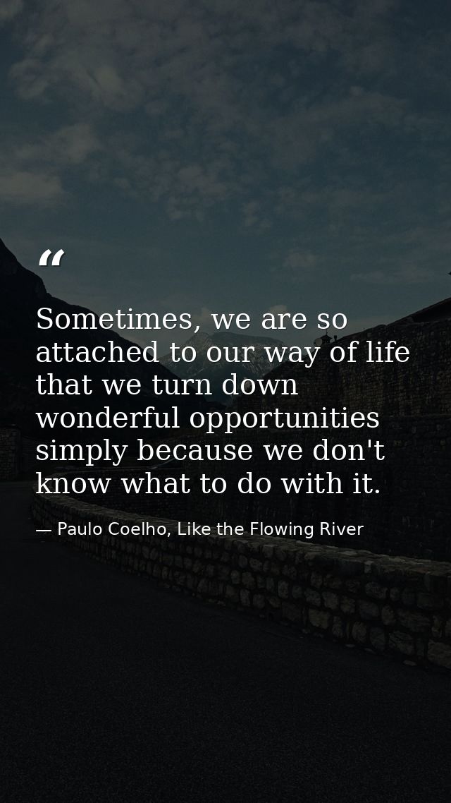 Sometimes, we are so attached to our way of life that we turn down wonderful opportunities simply because we don't know  — Paulo Coelho, Like the Flowing River