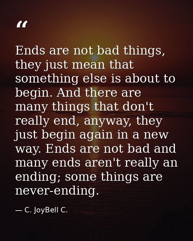 Ends are not bad things, they just mean that something else is about to begin. And there are many things that don't real — C. JoyBell C.