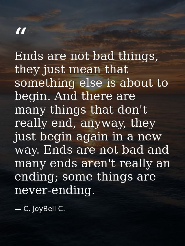 Ends are not bad things, they just mean that something else is about to begin. And there are many things that don't real — C. JoyBell C.