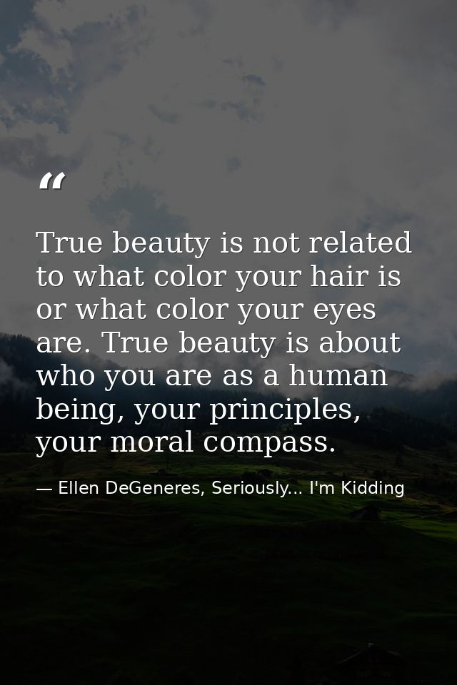 True beauty is not related to what color your hair is or what color your eyes are. True beauty is about who you are as a — Ellen DeGeneres, Seriously... I'm Kidding