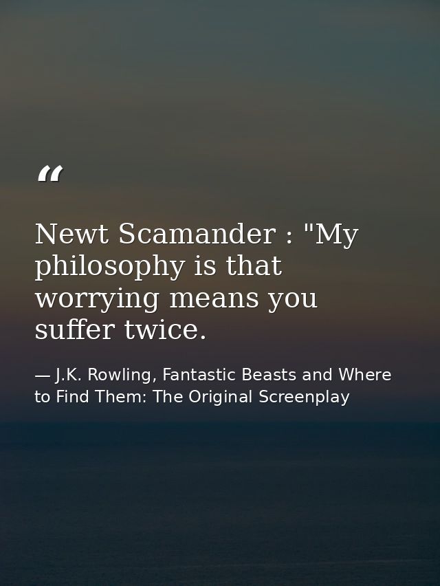 Newt Scamander : "My philosophy is that worrying means you suffer twice. — J.K. Rowling, Fantastic Beasts and Where to Find Them: The Original Screenplay
