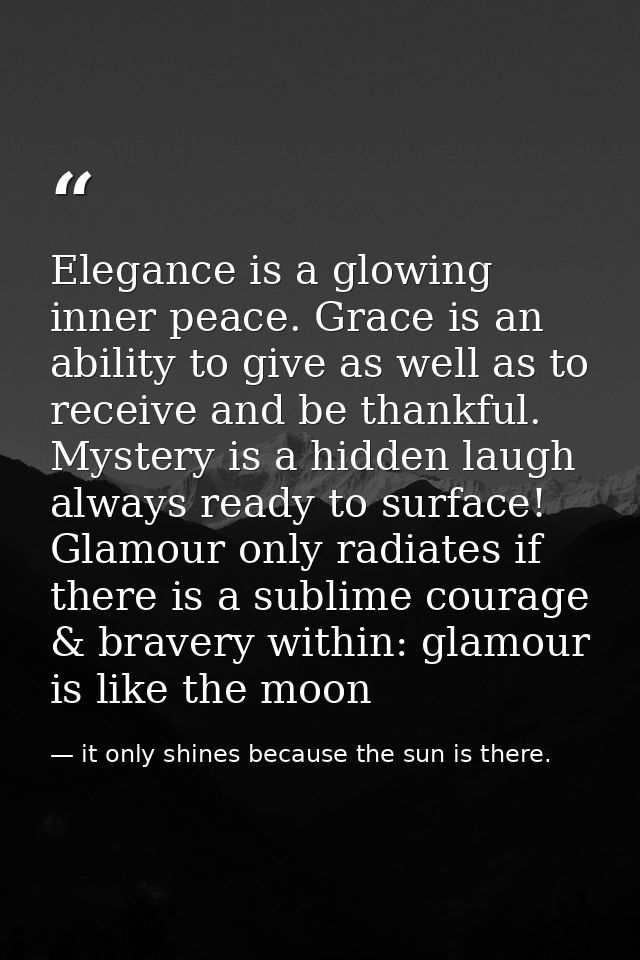 Elegance is a glowing inner peace. Grace is an ability to give as well as to receive and be thankful. Mystery is a hidde — it only shines because the sun is there.