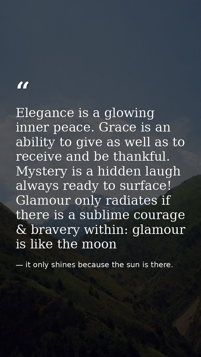 Elegance is a glowing inner peace. Grace is an ability to give as well as to receive and be thankful. Mystery is a hidde — it only shines because the sun is there.