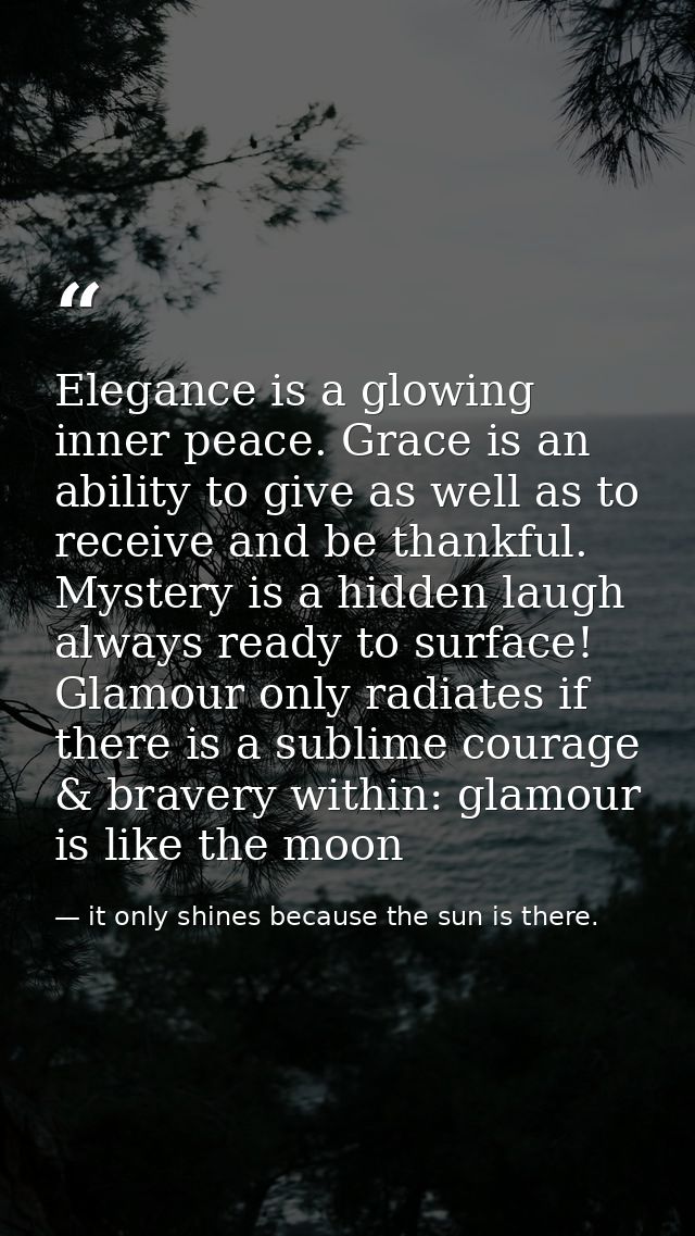 Elegance is a glowing inner peace. Grace is an ability to give as well as to receive and be thankful. Mystery is a hidde — it only shines because the sun is there.