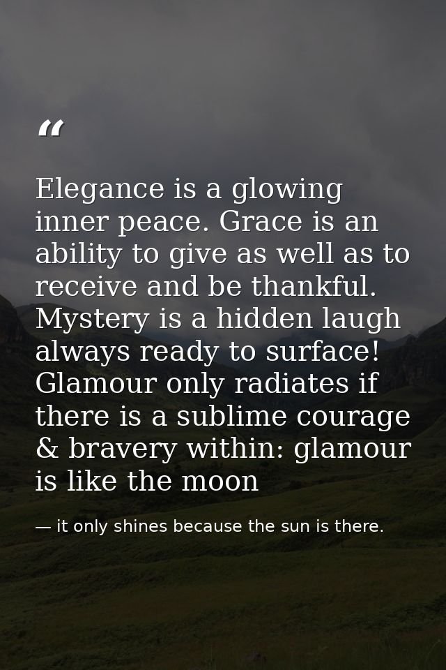 Elegance is a glowing inner peace. Grace is an ability to give as well as to receive and be thankful. Mystery is a hidde — it only shines because the sun is there.