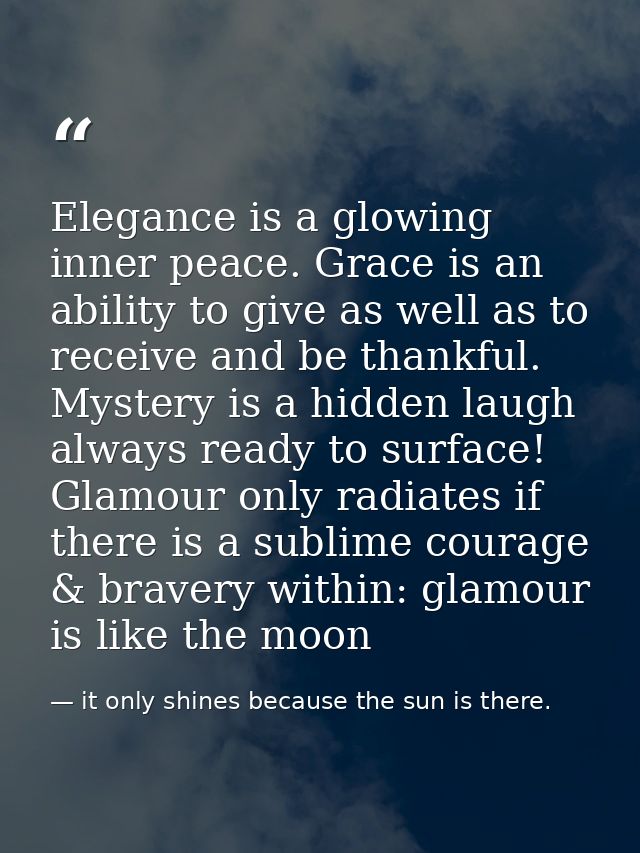 Elegance is a glowing inner peace. Grace is an ability to give as well as to receive and be thankful. Mystery is a hidde — it only shines because the sun is there.
