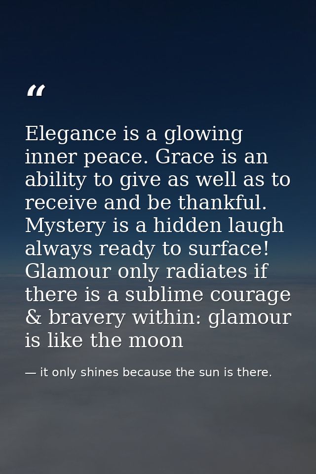 Elegance is a glowing inner peace. Grace is an ability to give as well as to receive and be thankful. Mystery is a hidde — it only shines because the sun is there.