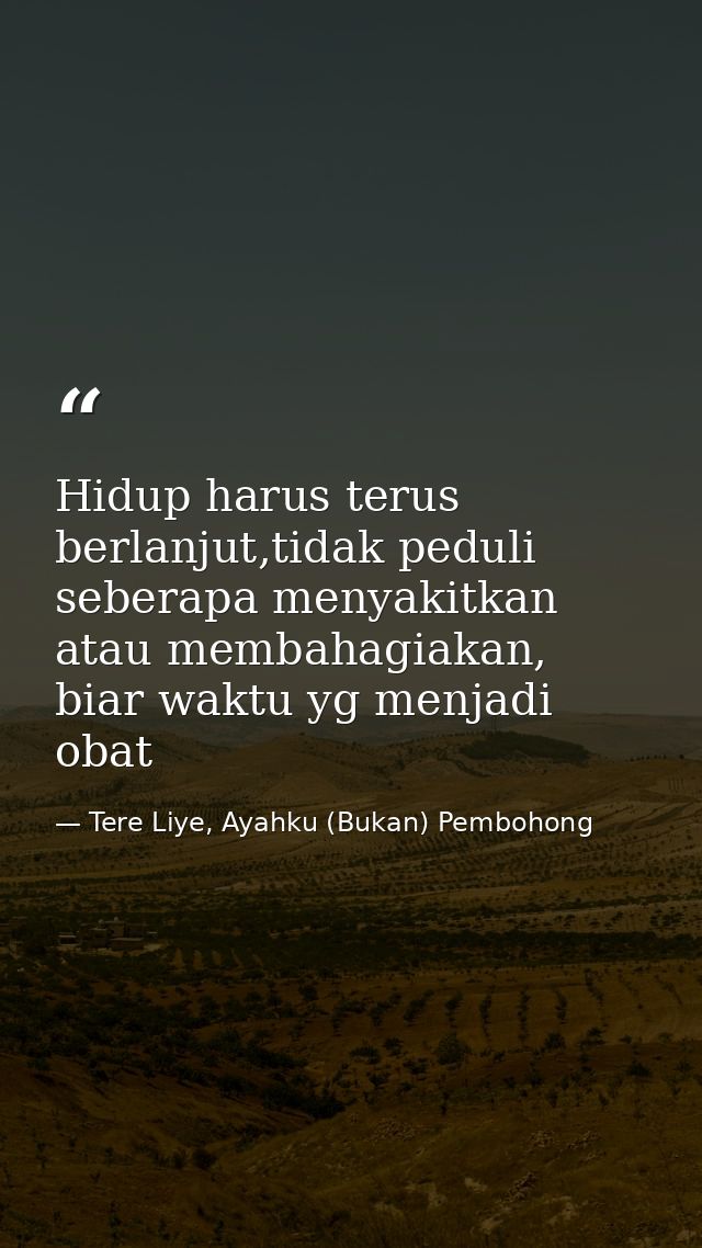 Hidup harus terus berlanjut,tidak peduli seberapa menyakitkan atau membahagiakan, biar waktu yg menjadi obat — Tere Liye, Ayahku (Bukan) Pembohong