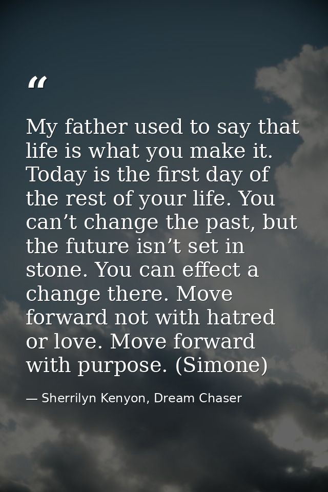 My father used to say that life is what you make it. Today is the first day of the rest of your life. You can’t change t — Sherrilyn Kenyon, Dream Chaser