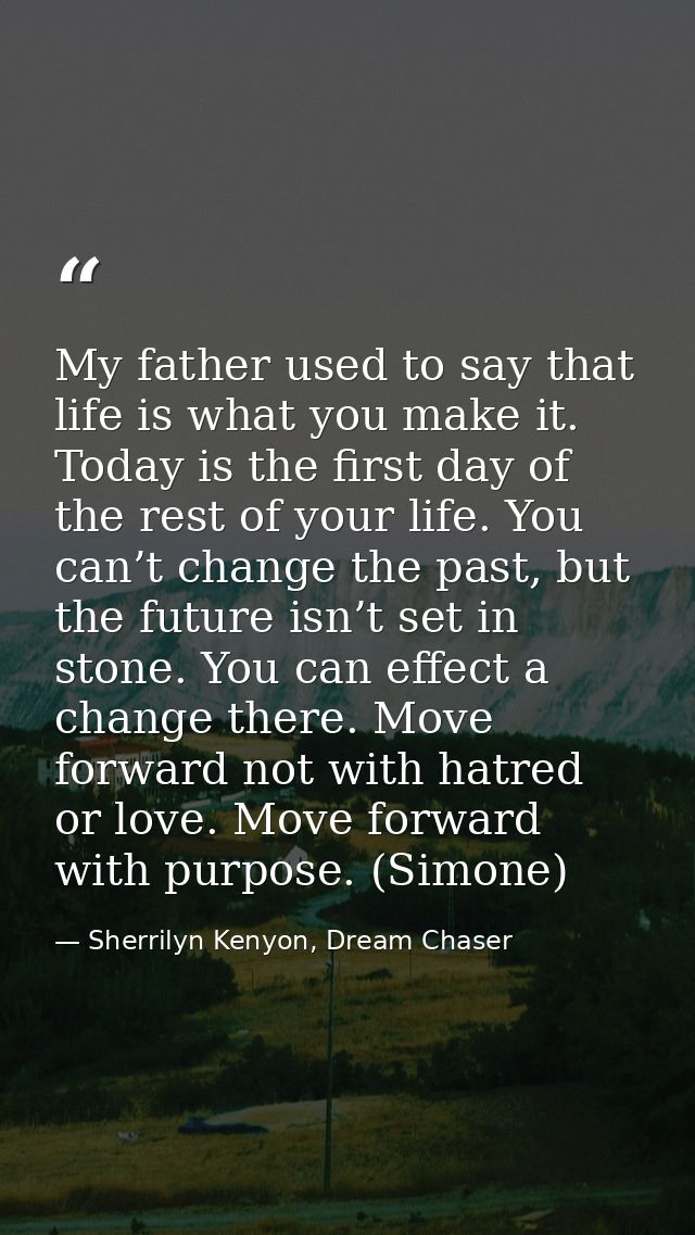 My father used to say that life is what you make it. Today is the first day of the rest of your life. You can’t change t — Sherrilyn Kenyon, Dream Chaser
