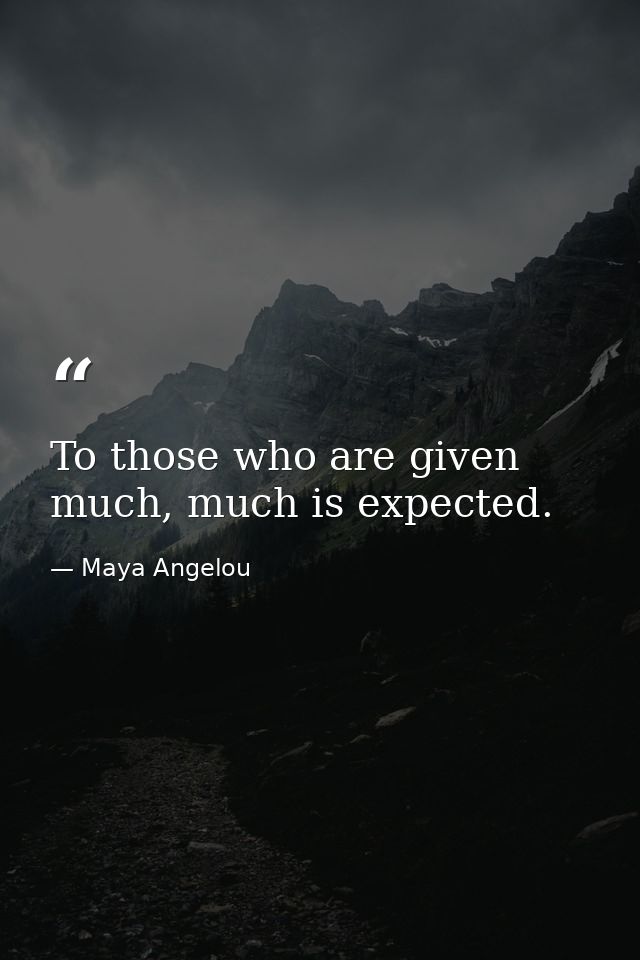 To those who are given much, much is expected. — Maya Angelou