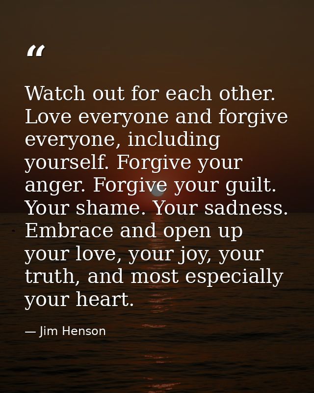 Watch out for each other. Love everyone and forgive everyone, including yourself. Forgive your anger. Forgive your guilt — Jim Henson