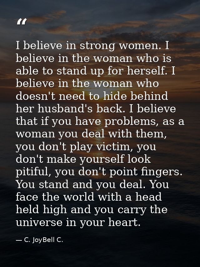 I believe in strong women. I believe in the woman who is able to stand up for herself. I believe in the woman who doesn' — C. JoyBell C.