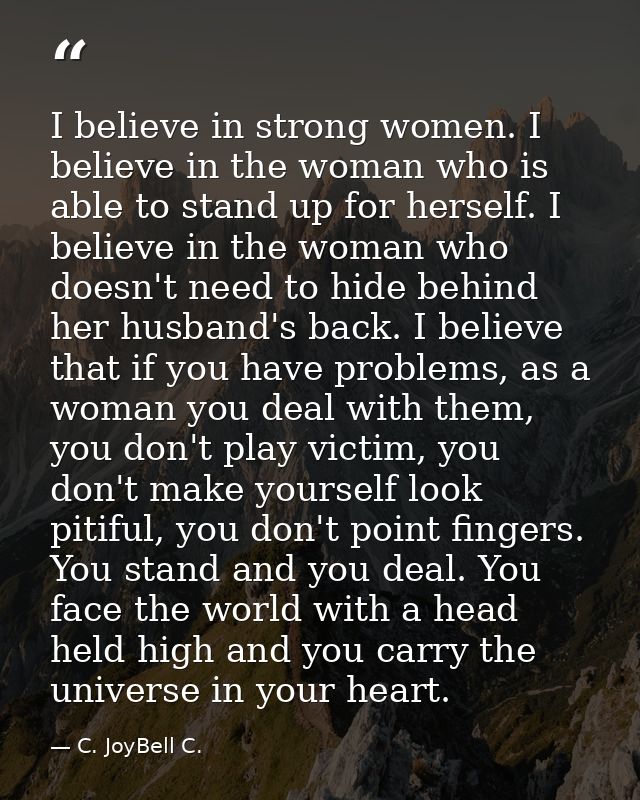 I believe in strong women. I believe in the woman who is able to stand up for herself. I believe in the woman who doesn' — C. JoyBell C.