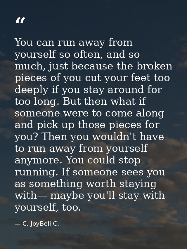 You can run away from yourself so often, and so much, just because the broken pieces of you cut your feet too deeply if  — C. JoyBell C.