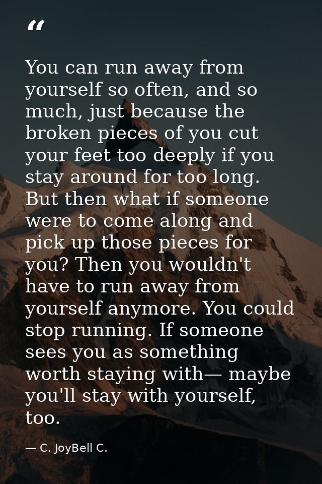 You can run away from yourself so often, and so much, just because the broken pieces of you cut your feet too deeply if  — C. JoyBell C.