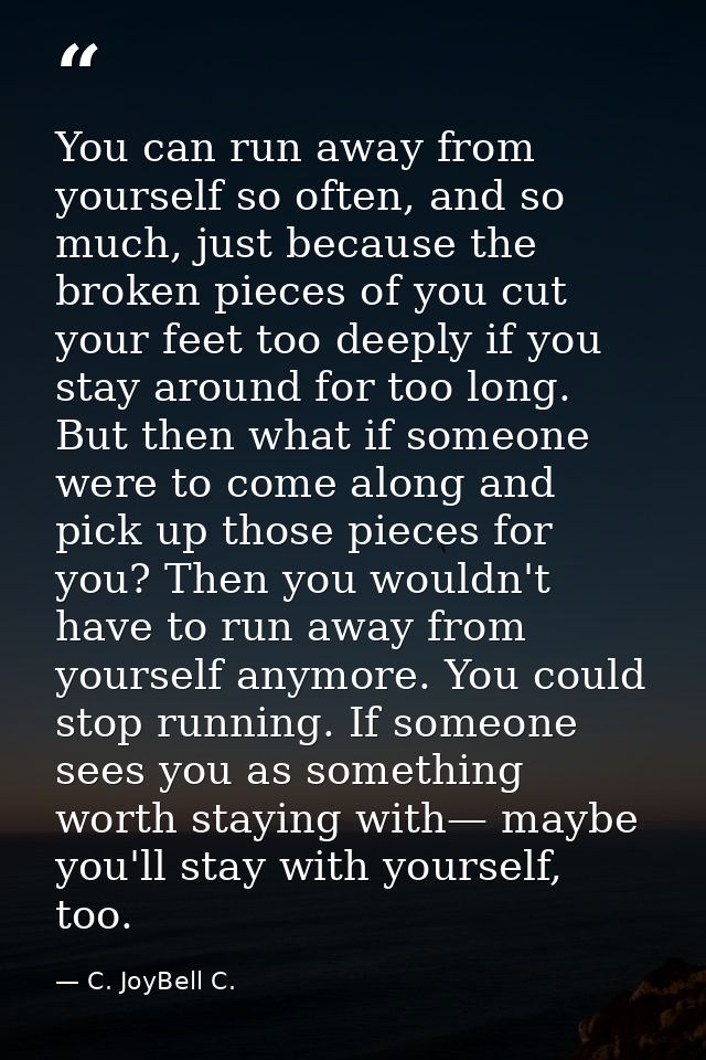 You can run away from yourself so often, and so much, just because the broken pieces of you cut your feet too deeply if  — C. JoyBell C.