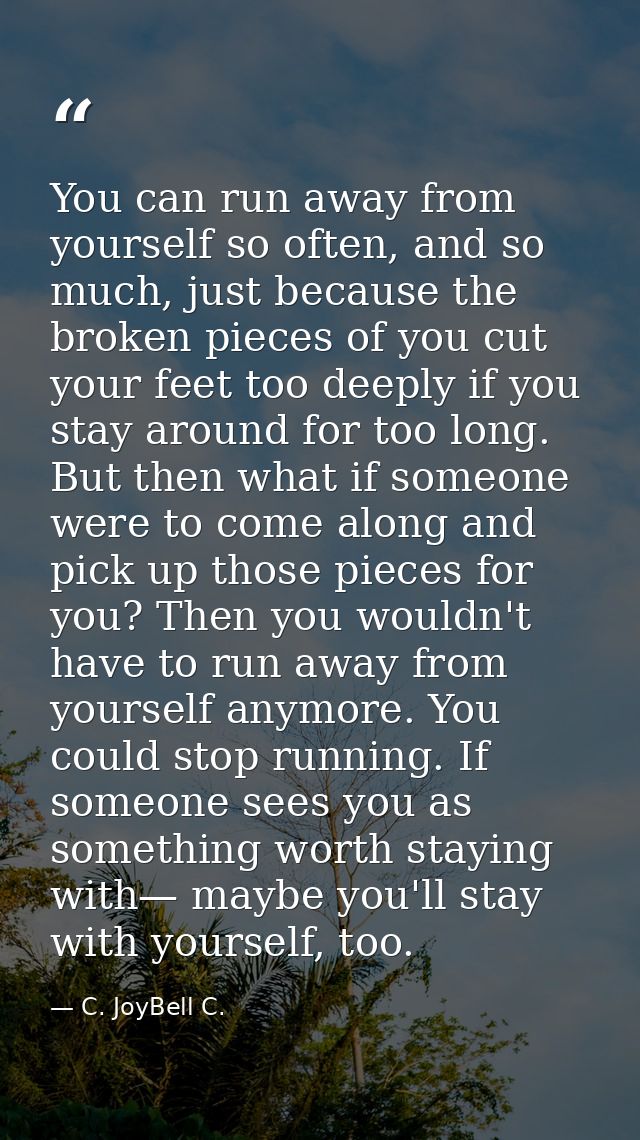 You can run away from yourself so often, and so much, just because the broken pieces of you cut your feet too deeply if  — C. JoyBell C.