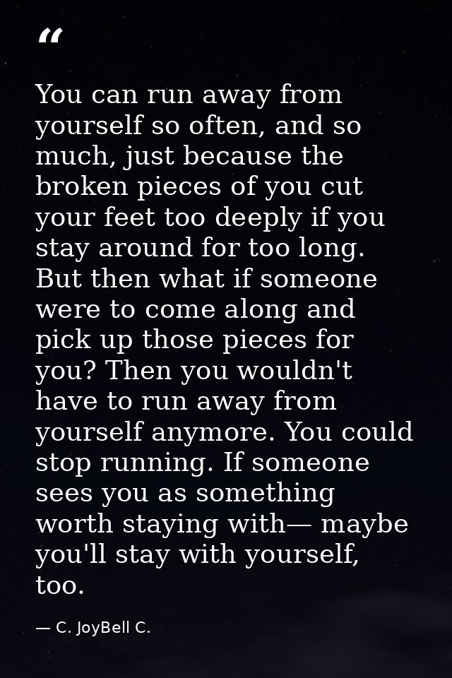 You can run away from yourself so often, and so much, just because the broken pieces of you cut your feet too deeply if  — C. JoyBell C.