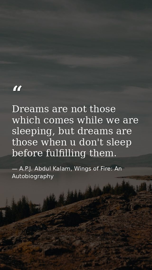 Dreams are not those which comes while we are sleeping, but dreams are those when u don't sleep before fulfilling them. — A.P.J. Abdul Kalam, Wings of Fire: An Autobiography
