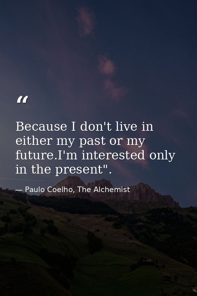Because I don't live in either my past or my future.I'm interested only in the present". — Paulo Coelho, The Alchemist