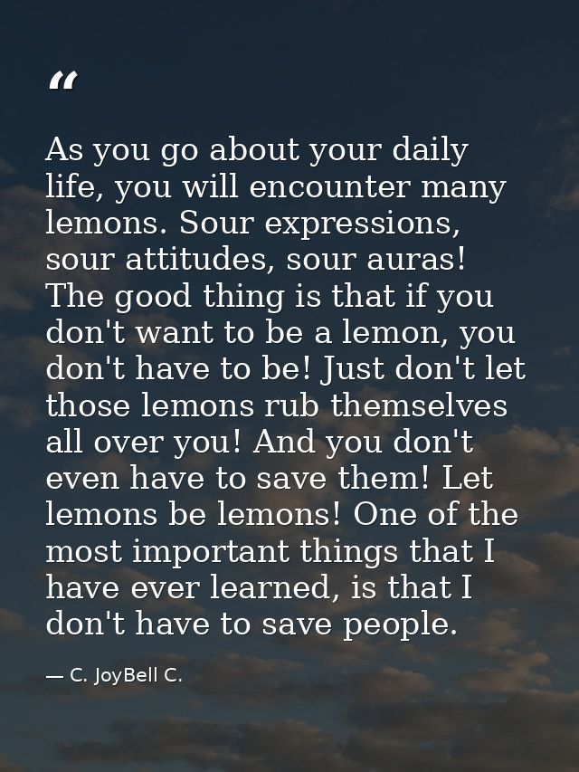 As you go about your daily life, you will encounter many lemons. Sour expressions, sour attitudes, sour auras! The good  — C. JoyBell C.