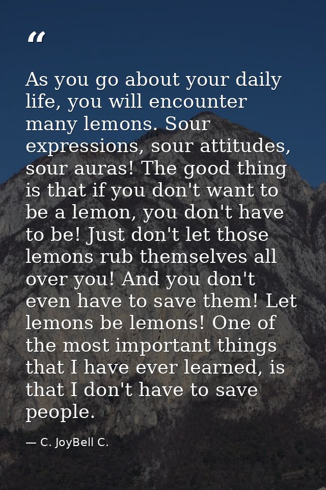 As you go about your daily life, you will encounter many lemons. Sour expressions, sour attitudes, sour auras! The good  — C. JoyBell C.