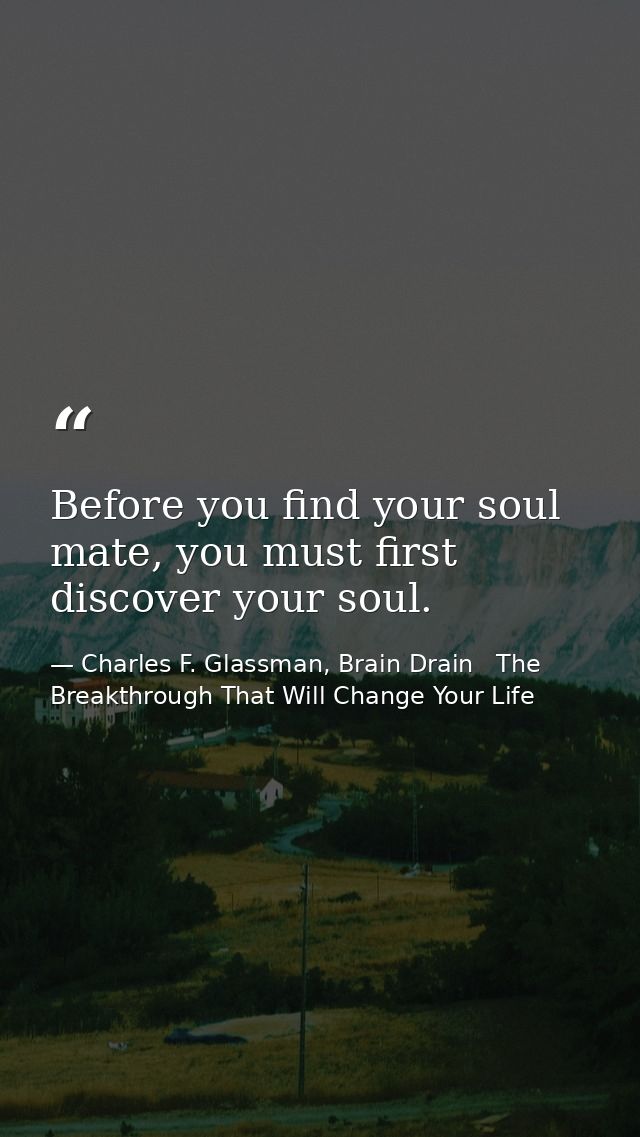 Before you find your soul mate, you must first discover your soul. — Charles F. Glassman, Brain Drain   The Breakthrough That Will Change Your Life