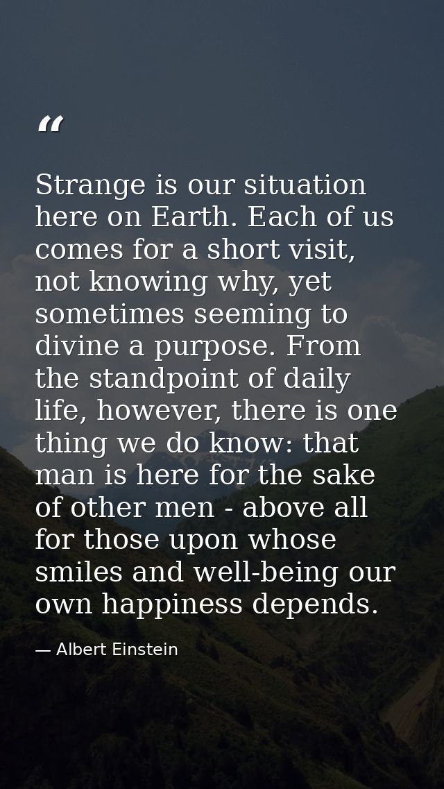 Strange is our situation here on Earth. Each of us comes for a short visit, not knowing why, yet sometimes seeming to di — Albert Einstein