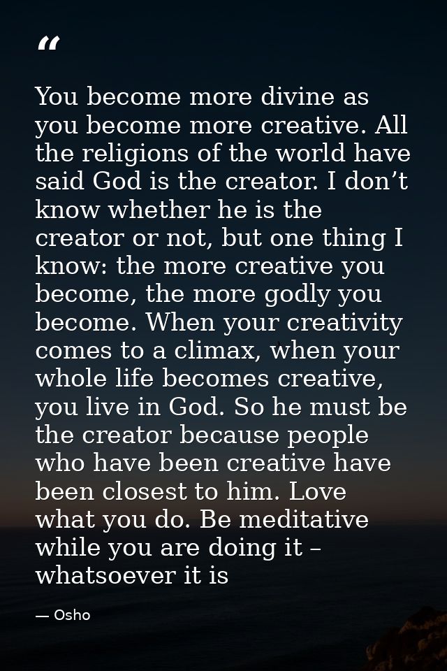 You become more divine as you become more creative. All the religions of the world have said God is the creator. I don’t — Osho