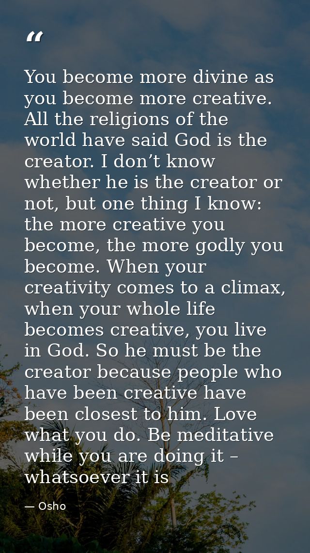 You become more divine as you become more creative. All the religions of the world have said God is the creator. I don’t — Osho